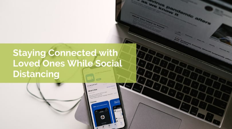 Staying Connected with Loved Ones While Social Distancing  