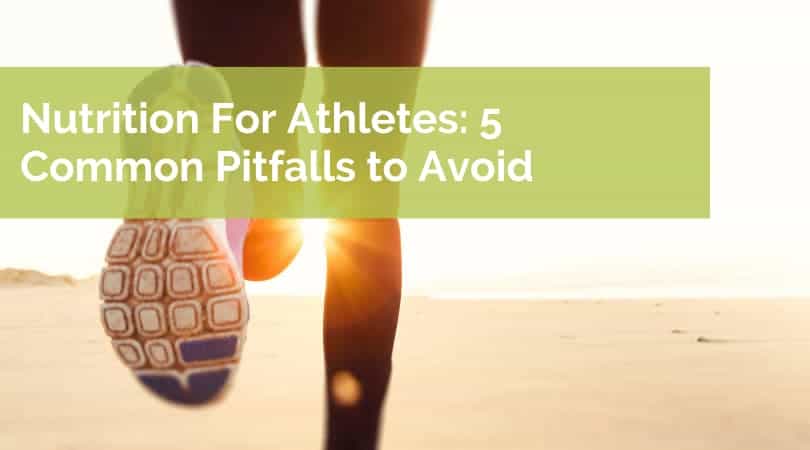 Nutrition for Athletes: 5 Common Pitfalls To Avoid